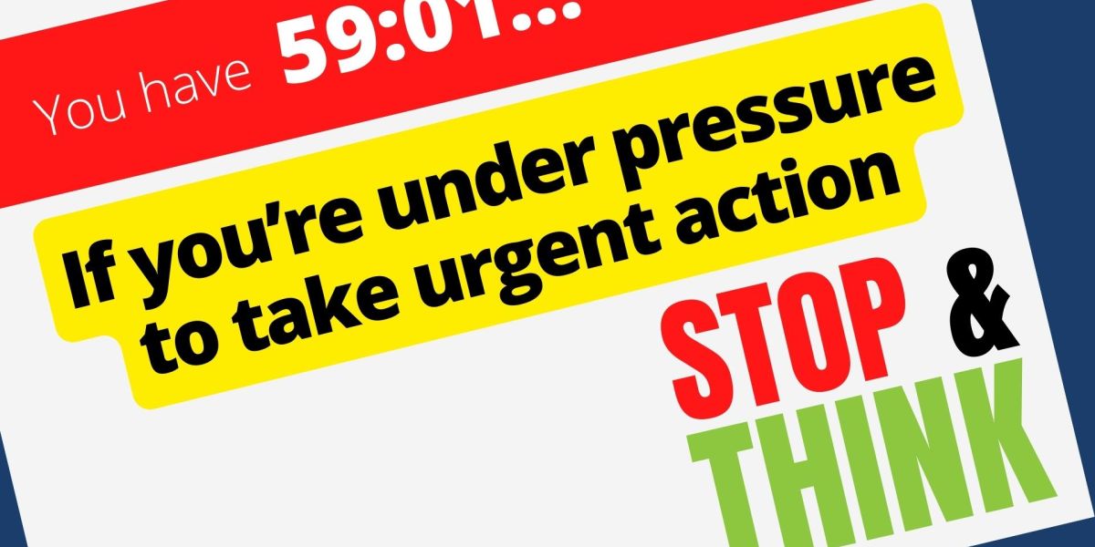 If you're under pressure to take urgent action, stop and think